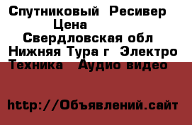 Спутниковый  Ресивер  › Цена ­ 6 000 - Свердловская обл., Нижняя Тура г. Электро-Техника » Аудио-видео   